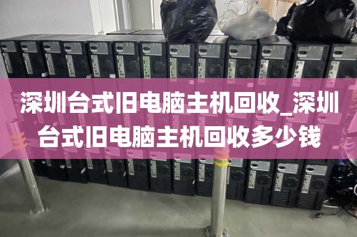 深圳台式旧电脑主机回收_深圳台式旧电脑主机回收多少钱