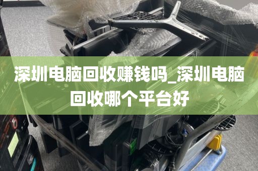 深圳电脑回收赚钱吗_深圳电脑回收哪个平台好