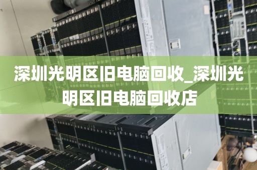 深圳光明区旧电脑回收_深圳光明区旧电脑回收店