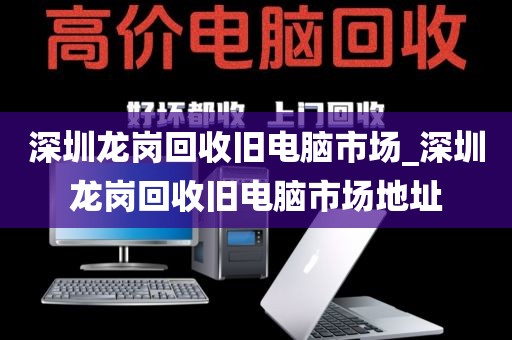 深圳龙岗回收旧电脑市场_深圳龙岗回收旧电脑市场地址