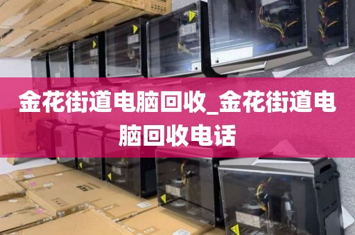金花街道电脑回收	_金花街道电脑回收电话
