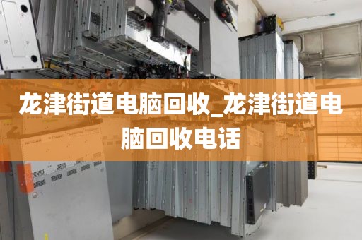 龙津街道电脑回收_龙津街道电脑回收电话