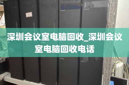 深圳会议室电脑回收_深圳会议室电脑回收电话