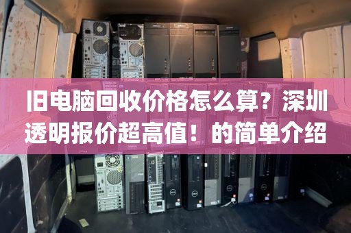 旧电脑回收价格怎么算？深圳透明报价超高值！的简单介绍