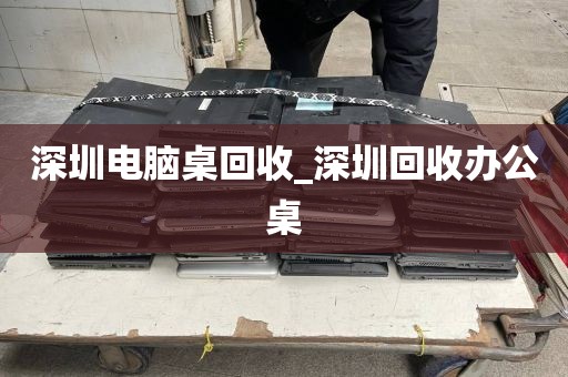 深圳电脑桌回收_深圳回收办公桌