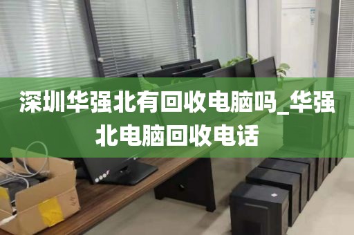 深圳华强北有回收电脑吗_华强北电脑回收电话