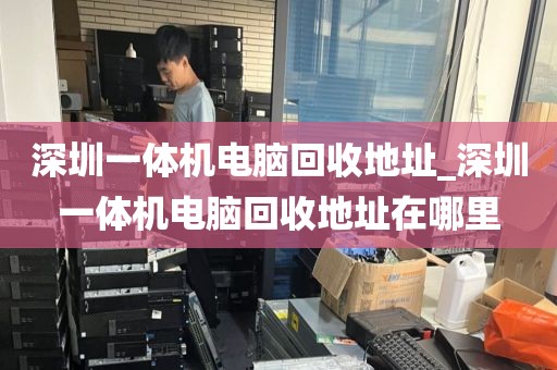 深圳一体机电脑回收地址_深圳一体机电脑回收地址在哪里