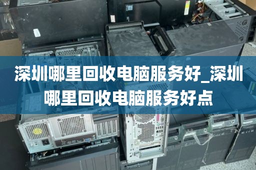深圳哪里回收电脑服务好_深圳哪里回收电脑服务好点