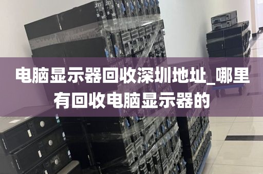 电脑显示器回收深圳地址_哪里有回收电脑显示器的