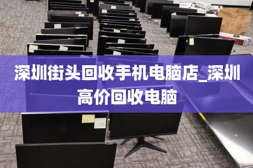 深圳街头回收手机电脑店_深圳高价回收电脑
