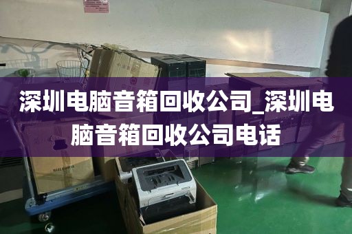 深圳电脑音箱回收公司_深圳电脑音箱回收公司电话