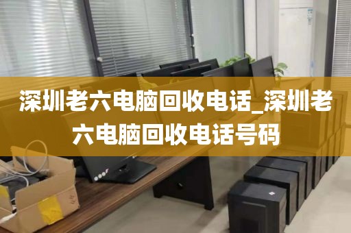 深圳老六电脑回收电话_深圳老六电脑回收电话号码