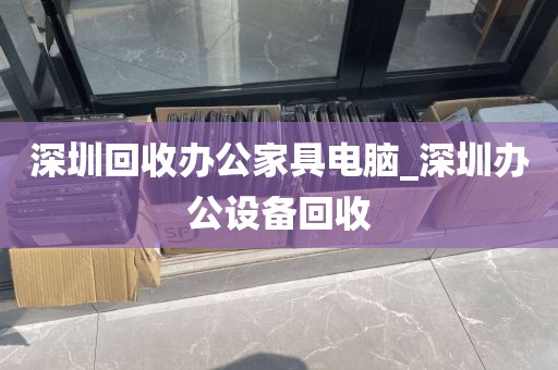 深圳回收办公家具电脑_深圳办公设备回收