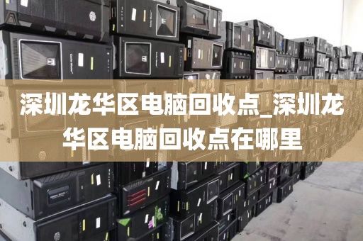 深圳龙华区电脑回收点_深圳龙华区电脑回收点在哪里