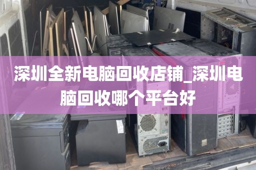 深圳全新电脑回收店铺_深圳电脑回收哪个平台好