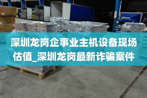 深圳龙岗企事业主机设备现场估值_深圳龙岗最新诈骗案件