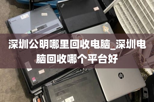 深圳公明哪里回收电脑_深圳电脑回收哪个平台好