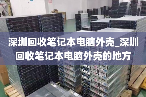 深圳回收笔记本电脑外壳_深圳回收笔记本电脑外壳的地方