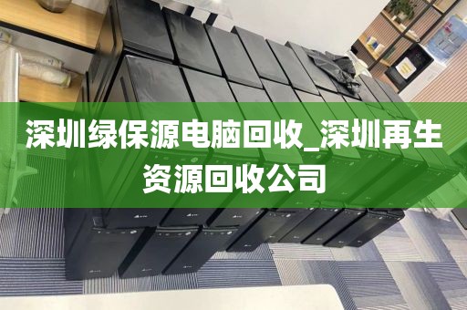 深圳绿保源电脑回收_深圳再生资源回收公司