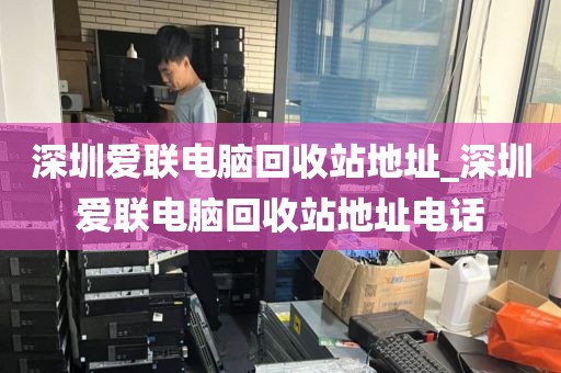 深圳爱联电脑回收站地址_深圳爱联电脑回收站地址电话