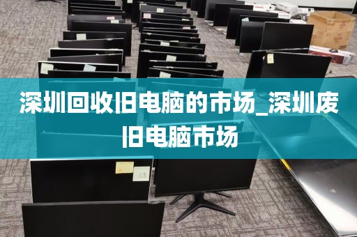 深圳回收旧电脑的市场_深圳废旧电脑市场
