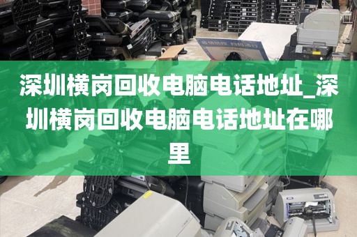 深圳横岗回收电脑电话地址_深圳横岗回收电脑电话地址在哪里