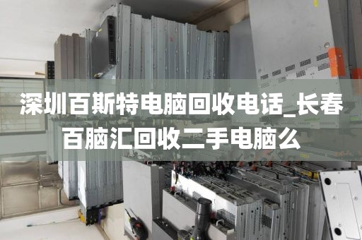 深圳百斯特电脑回收电话_长春百脑汇回收二手电脑么