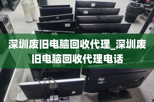 深圳废旧电脑回收代理_深圳废旧电脑回收代理电话