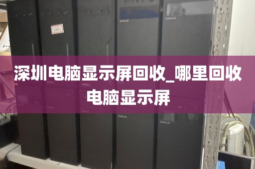 深圳电脑显示屏回收_哪里回收电脑显示屏