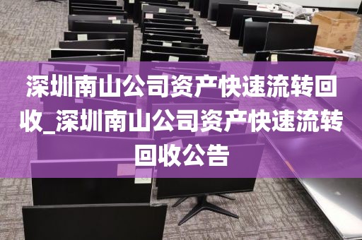 深圳南山公司资产快速流转回收_深圳南山公司资产快速流转回收公告