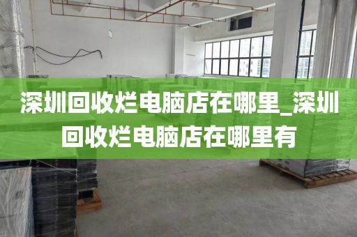 深圳回收烂电脑店在哪里_深圳回收烂电脑店在哪里有