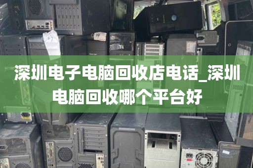深圳电子电脑回收店电话_深圳电脑回收哪个平台好
