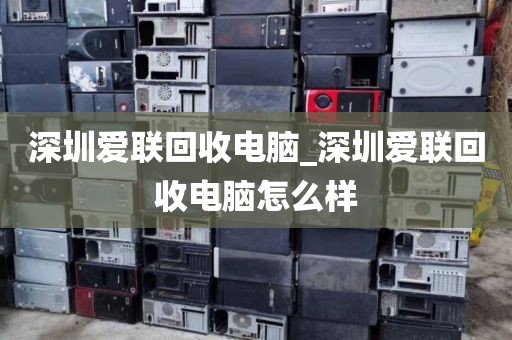 深圳爱联回收电脑_深圳爱联回收电脑怎么样