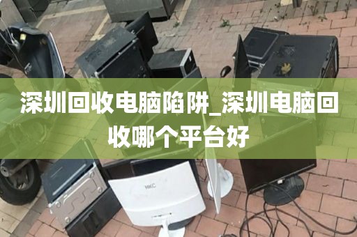 深圳回收电脑陷阱_深圳电脑回收哪个平台好