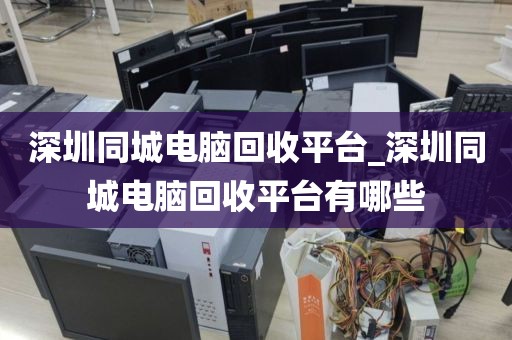 深圳同城电脑回收平台_深圳同城电脑回收平台有哪些