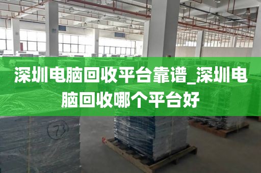 深圳电脑回收平台靠谱_深圳电脑回收哪个平台好