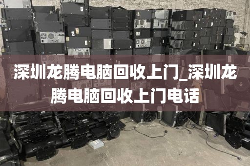 深圳龙腾电脑回收上门_深圳龙腾电脑回收上门电话
