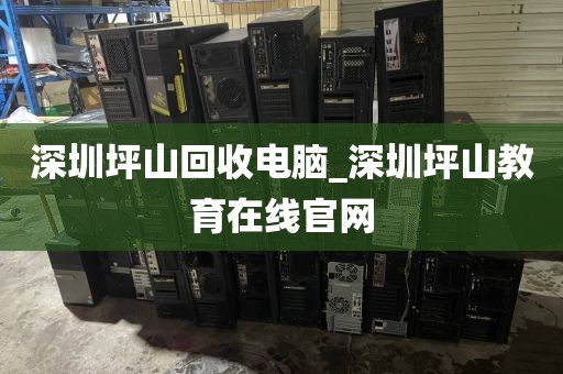 深圳坪山回收电脑_深圳坪山教育在线官网