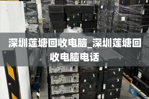 深圳莲塘回收电脑_深圳莲塘回收电脑电话