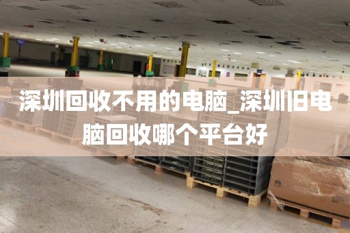 深圳回收不用的电脑_深圳旧电脑回收哪个平台好