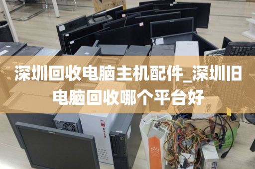 深圳回收电脑主机配件_深圳旧电脑回收哪个平台好