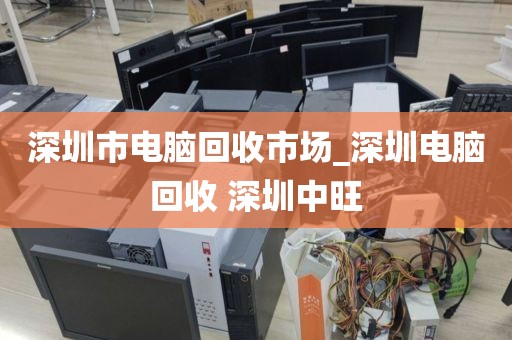 深圳市电脑回收市场_深圳电脑回收 深圳中旺