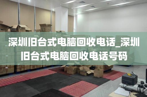 深圳旧台式电脑回收电话_深圳旧台式电脑回收电话号码