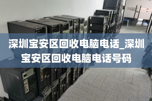 深圳宝安区回收电脑电话_深圳宝安区回收电脑电话号码