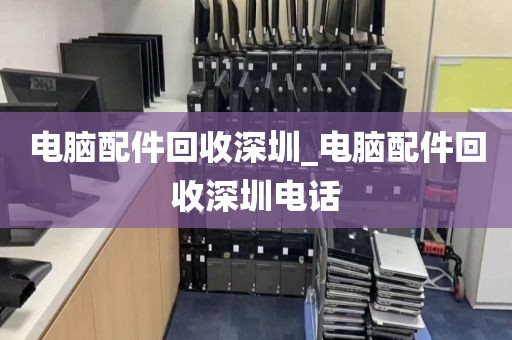 电脑配件回收深圳_电脑配件回收深圳电话
