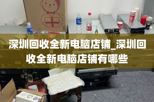 深圳回收全新电脑店铺_深圳回收全新电脑店铺有哪些