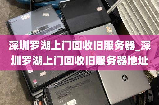 深圳罗湖上门回收旧服务器_深圳罗湖上门回收旧服务器地址