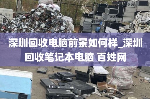 深圳回收电脑前景如何样_深圳回收笔记本电脑 百姓网