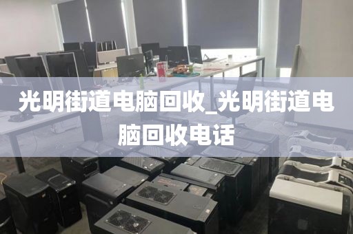 光明街道电脑回收_光明街道电脑回收电话
