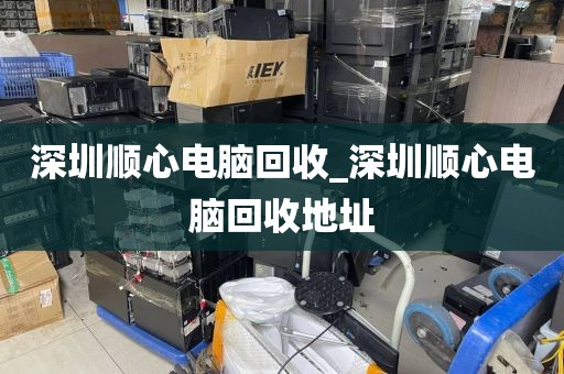 深圳顺心电脑回收_深圳顺心电脑回收地址